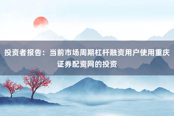 投资者报告：当前市场周期杠杆融资用户使用重庆证券配资网的投资