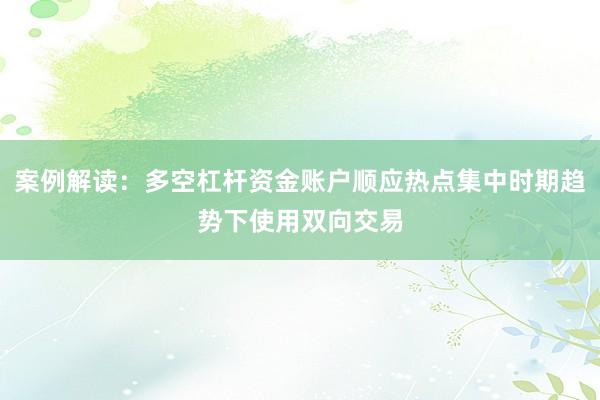 案例解读:多空杠杆资金账户顺应热点集中时期趋势下使用双向交易