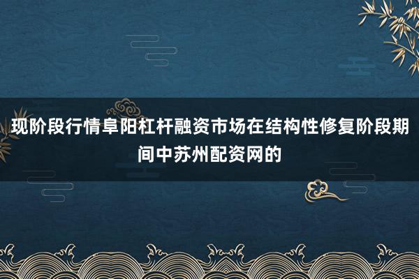 现阶段行情阜阳杠杆融资市场在结构性修复阶段期间中苏州配资网的