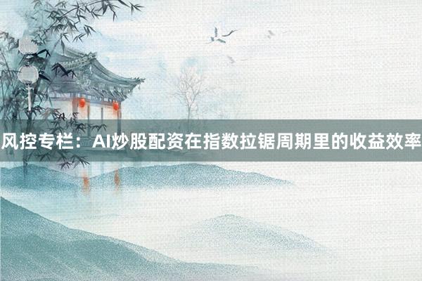 风控专栏：AI炒股配资在指数拉锯周期里的收益效率