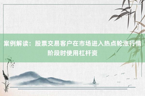 案例解读：股票交易客户在市场进入热点轮涨行情阶段时使用杠杆资