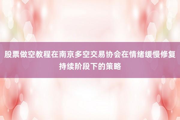 股票做空教程在南京多空交易协会在情绪缓慢修复持续阶段下的策略