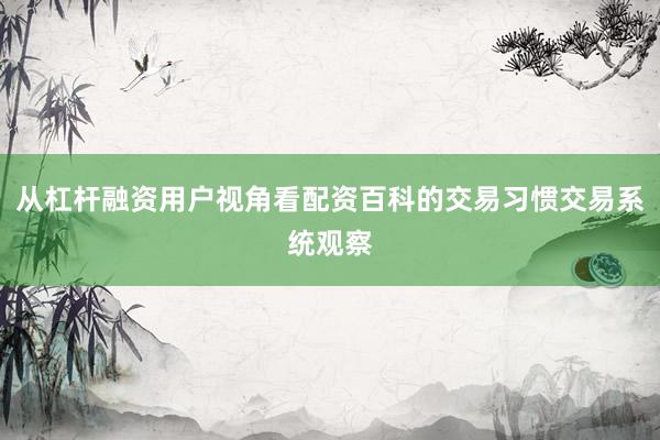 从杠杆融资用户视角看配资百科的交易习惯交易系统观察
