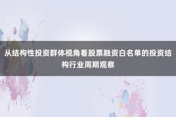 从结构性投资群体视角看股票融资白名单的投资结构行业周期观察