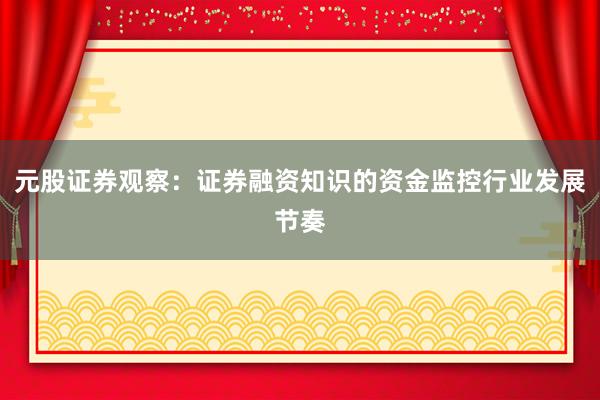 元股证券观察：证券融资知识的资金监控行业发展节奏