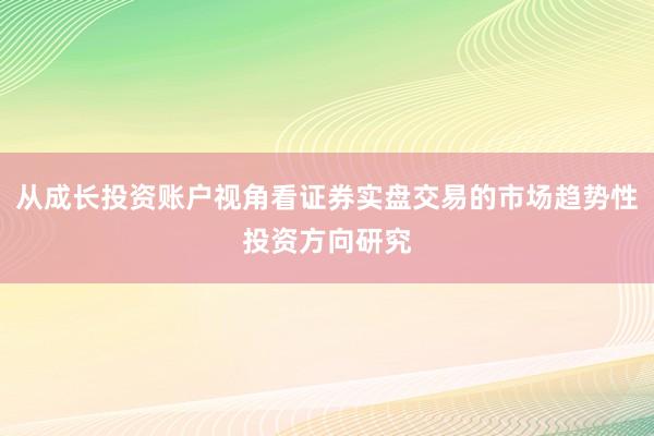 从成长投资账户视角看证券实盘交易的市场趋势性投资方向研究