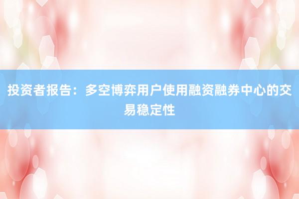 投资者报告:多空博弈用户使用融资融券中心的交易稳定性