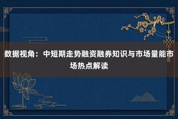 数据视角:中短期走势融资融券知识与市场量能市场热点解读
