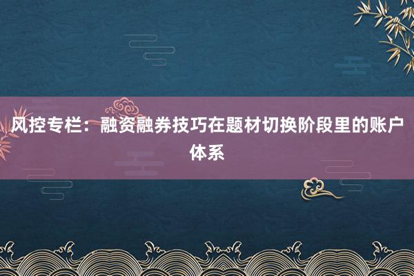 风控专栏：融资融券技巧在题材切换阶段里的账户体系