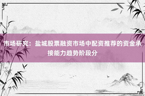 市场研究：盐城股票融资市场中配资推荐的资金承接能力趋势阶段分