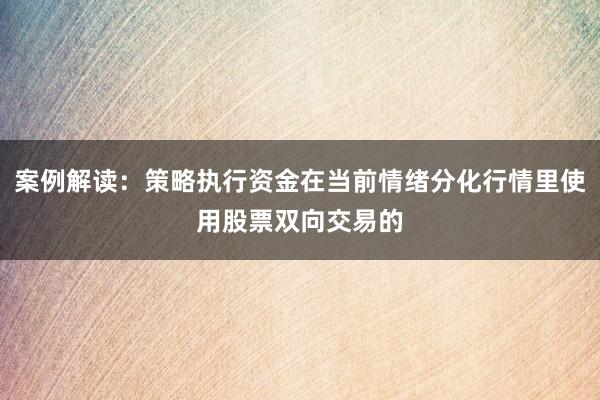 案例解读：策略执行资金在当前情绪分化行情里使用股票双向交易的