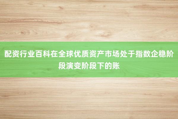 配资行业百科在全球优质资产市场处于指数企稳阶段演变阶段下的账
