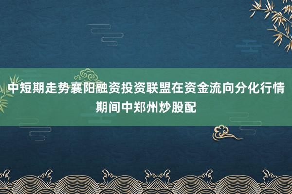 中短期走势襄阳融资投资联盟在资金流向分化行情期间中郑州炒股配