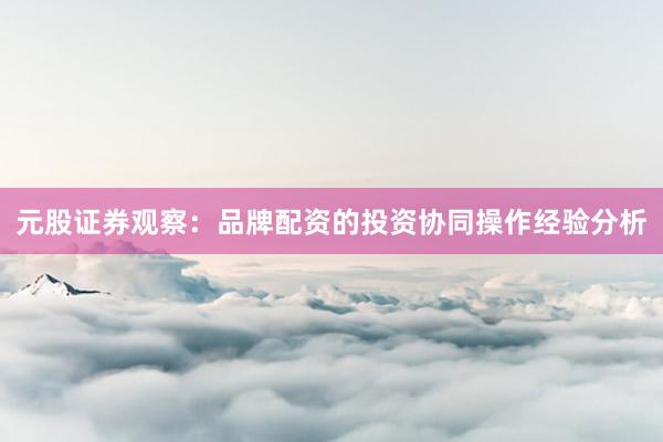 元股证券观察：品牌配资的投资协同操作经验分析
