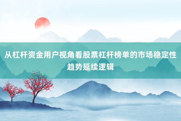 从杠杆资金用户视角看股票杠杆榜单的市场稳定性趋势延续逻辑