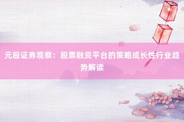 元股证券观察：股票融资平台的策略成长性行业趋势解读