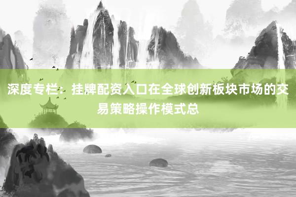 深度专栏：挂牌配资入口在全球创新板块市场的交易策略操作模式总