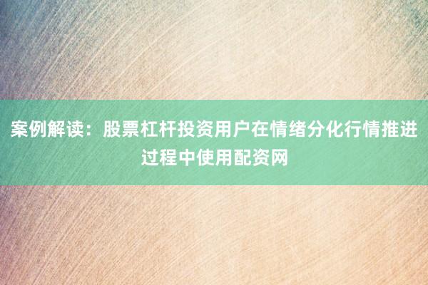 案例解读:股票杠杆投资用户在情绪分化行情推进过程中使用配资网