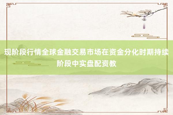 现阶段行情全球金融交易市场在资金分化时期持续阶段中实盘配资教