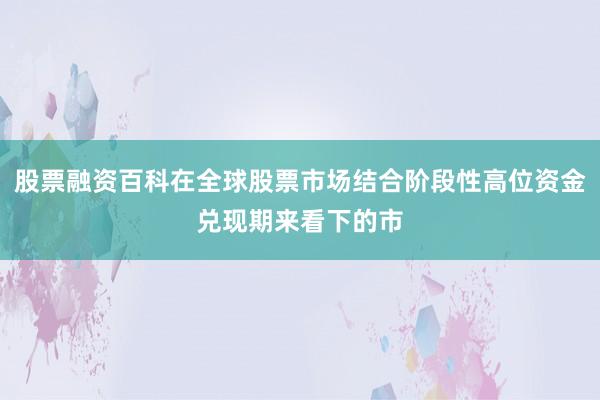股票融资百科在全球股票市场结合阶段性高位资金兑现期来看下的市