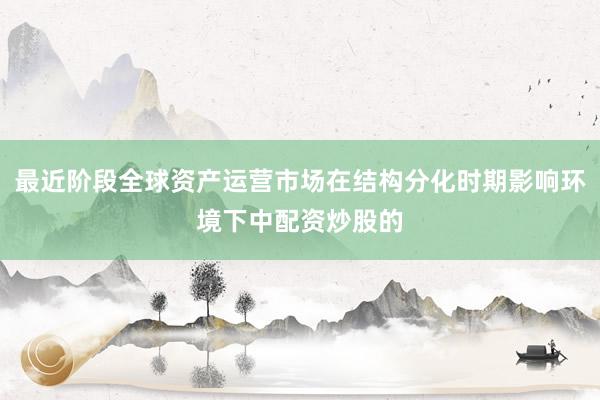 最近阶段全球资产运营市场在结构分化时期影响环境下中配资炒股的