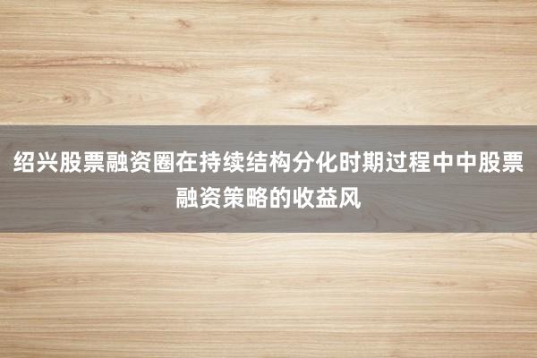 绍兴股票融资圈在持续结构分化时期过程中中股票融资策略的收益风