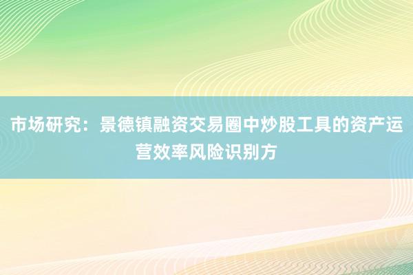 市场研究：景德镇融资交易圈中炒股工具的资产运营效率风险识别方