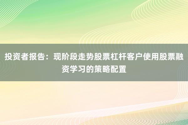 投资者报告：现阶段走势股票杠杆客户使用股票融资学习的策略配置