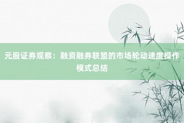 元股证券观察：融资融券联盟的市场轮动速度操作模式总结