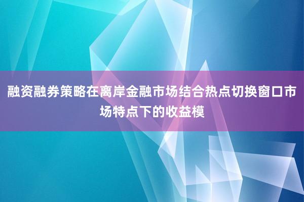 融资融券策略在离岸金融市场结合热点切换窗口市场特点下的收益模
