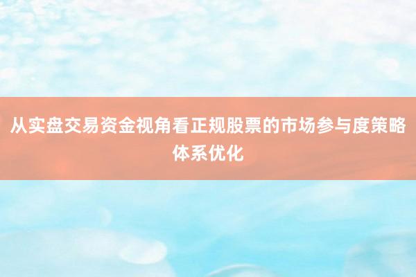 从实盘交易资金视角看正规股票的市场参与度策略体系优化