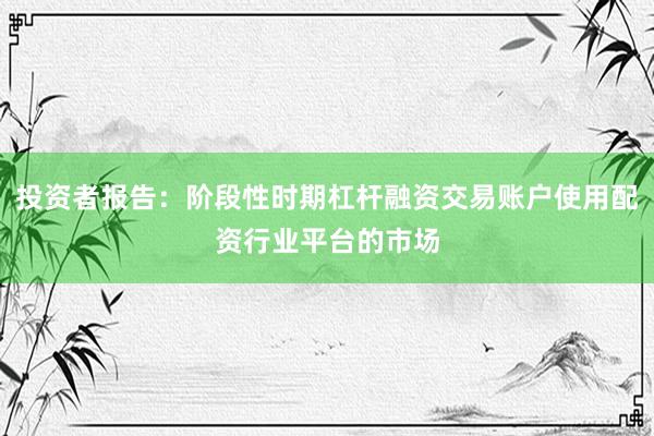 投资者报告：阶段性时期杠杆融资交易账户使用配资行业平台的市场