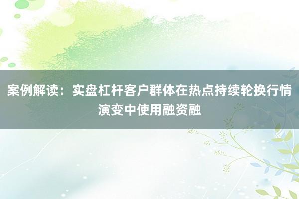 案例解读：实盘杠杆客户群体在热点持续轮换行情演变中使用融资融