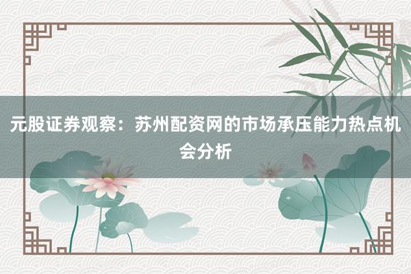 元股证券观察：苏州配资网的市场承压能力热点机会分析