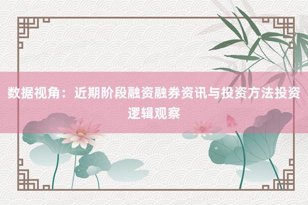 数据视角：近期阶段融资融券资讯与投资方法投资逻辑观察