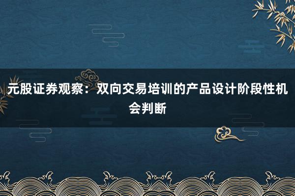 元股证券观察：双向交易培训的产品设计阶段性机会判断