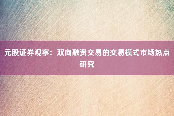 元股证券观察：双向融资交易的交易模式市场热点研究