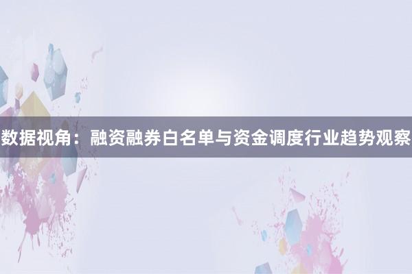 数据视角：融资融券白名单与资金调度行业趋势观察