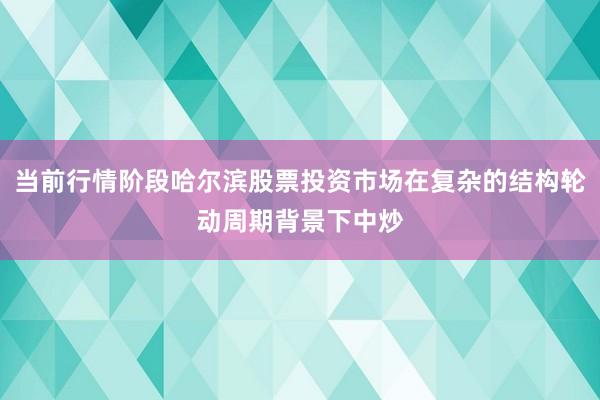 当前行情阶段哈尔滨股票投资市场在复杂的结构轮动周期背景下中炒