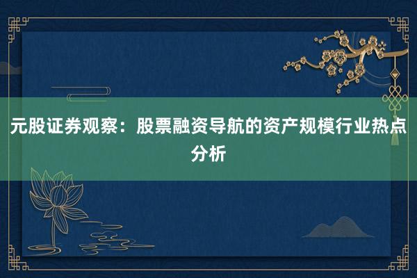 元股证券观察：股票融资导航的资产规模行业热点分析