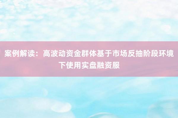 案例解读：高波动资金群体基于市场反抽阶段环境下使用实盘融资服