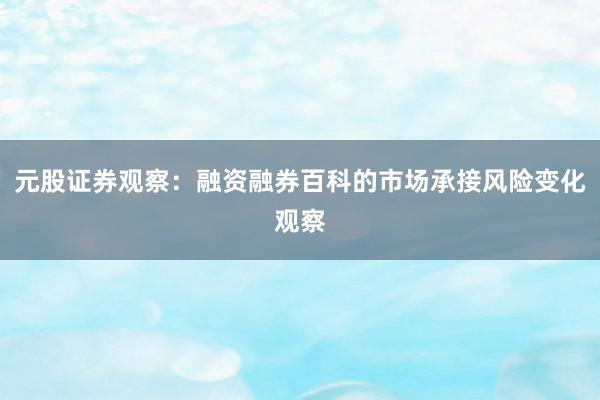 元股证券观察：融资融券百科的市场承接风险变化观察