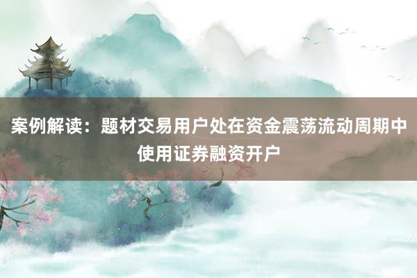 案例解读：题材交易用户处在资金震荡流动周期中使用证券融资开户