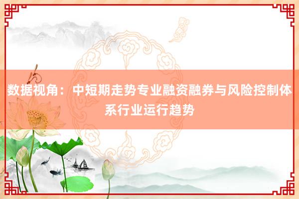 数据视角：中短期走势专业融资融券与风险控制体系行业运行趋势