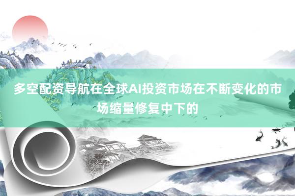 多空配资导航在全球AI投资市场在不断变化的市场缩量修复中下的