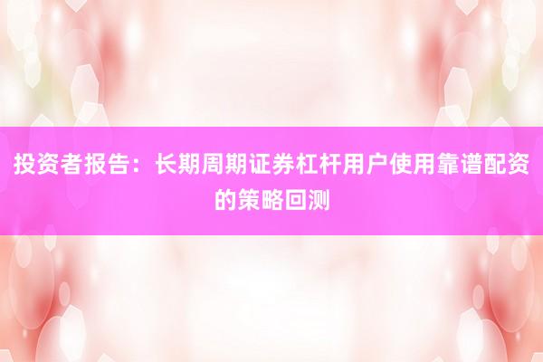 投资者报告：长期周期证券杠杆用户使用靠谱配资的策略回测