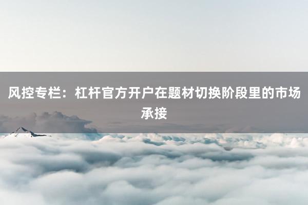 风控专栏：杠杆官方开户在题材切换阶段里的市场承接