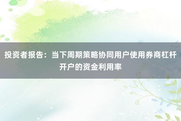 投资者报告：当下周期策略协同用户使用券商杠杆开户的资金利用率