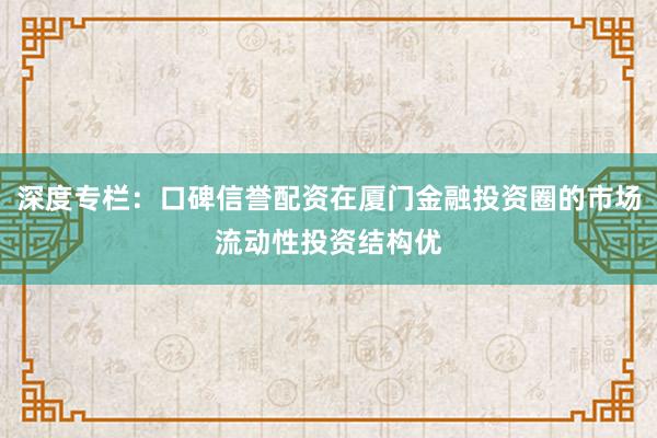 深度专栏：口碑信誉配资在厦门金融投资圈的市场流动性投资结构优