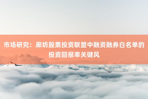市场研究:廊坊股票投资联盟中融资融券白名单的投资回报率关键风
